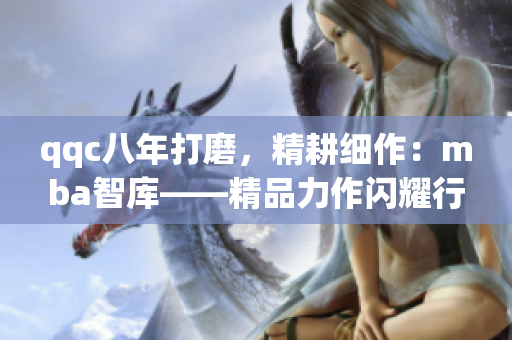 qqc八年打磨，精耕細作：mba智庫——精品力作閃耀行業(yè)