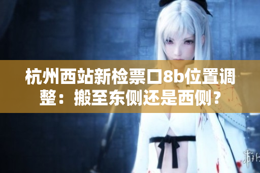 杭州西站新檢票口8b位置調整：搬至東側還是西側？