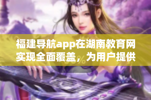 福建導(dǎo)航app在湖南教育網(wǎng)實(shí)現(xiàn)全面覆蓋，為用戶提供更便捷的導(dǎo)航服務(wù)