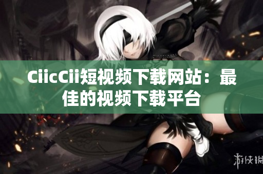 CiicCii短視頻下載網(wǎng)站：最佳的視頻下載平臺(tái)