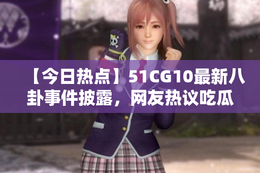 【今日熱點】51CG10最新八卦事件披露，網(wǎng)友熱議吃瓜大事件