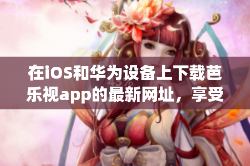 在iOS和華為設備上下載芭樂視app的最新網(wǎng)址，享受高清視頻和精彩節(jié)目