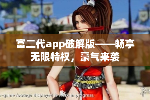 富二代app破解版——暢享無(wú)限特權(quán)，豪氣來(lái)襲