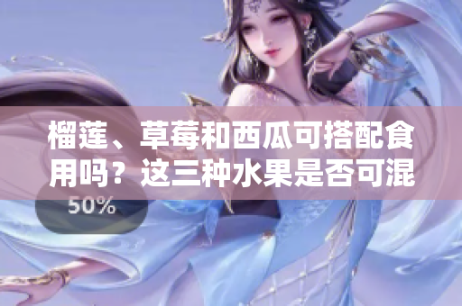 榴蓮、草莓和西瓜可搭配食用嗎？這三種水果是否可混合食用？