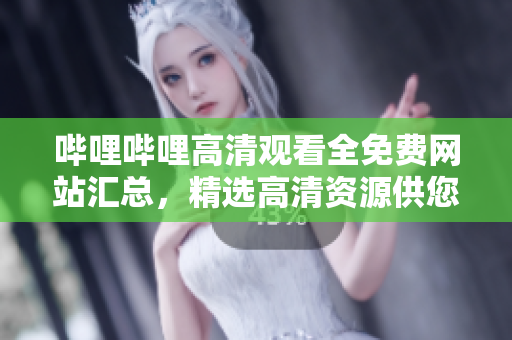 嗶哩嗶哩高清觀看全免費(fèi)網(wǎng)站匯總，精選高清資源供您在線(xiàn)觀看
