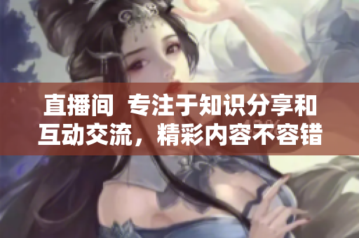 直播間  專注于知識分享和互動交流，精彩內(nèi)容不容錯過