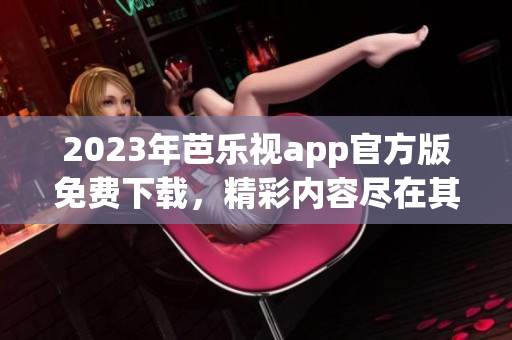 2023年芭樂視app官方版免費(fèi)下載，精彩內(nèi)容盡在其中