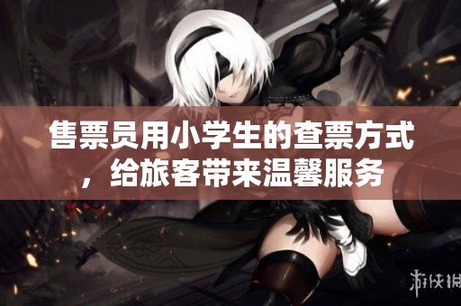 售票員用小學(xué)生的查票方式，給旅客帶來溫馨服務(wù)