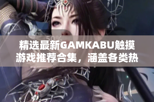 精選最新GAMKABU觸摸游戲推薦合集，涵蓋各類熱門游戲，性能卓越暢玩體驗獲取攻略不用愁