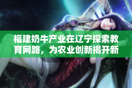 福建奶牛產(chǎn)業(yè)在遼寧探索教育網(wǎng)路，為農(nóng)業(yè)創(chuàng)新揭開新篇章