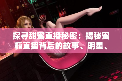 探尋甜蜜直播秘密：揭秘蜜糖直播背后的故事、明星、粉絲及商業(yè)模式