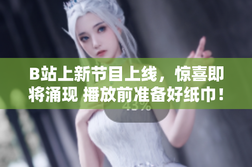 B站上新節(jié)目上線，驚喜即將涌現(xiàn) 播放前準(zhǔn)備好紙巾！