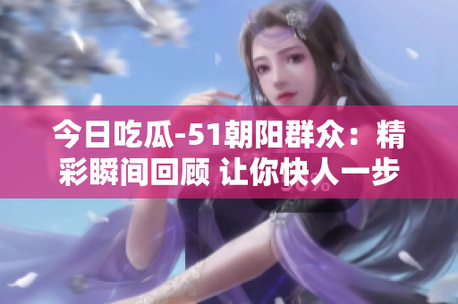 今日吃瓜-51朝陽(yáng)群眾：精彩瞬間回顧 讓你快人一步 情報(bào)一網(wǎng)打盡