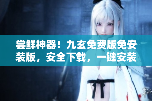 嘗鮮神器！九玄免費(fèi)版免安裝版，安全下載，一鍵安裝，超快體驗(yàn)