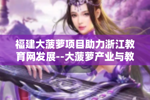 福建大菠蘿項目助力浙江教育網(wǎng)發(fā)展--大菠蘿產(chǎn)業(yè)與教育深度合作促進(jìn)地區(qū)經(jīng)濟(jì)發(fā)展