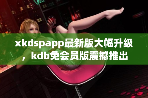 xkdspapp最新版大幅升級，kdb免會員版震撼推出