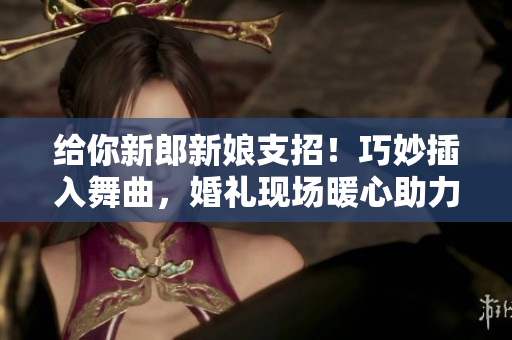 給你新郎新娘支招！巧妙插入舞曲，婚禮現(xiàn)場暖心助力