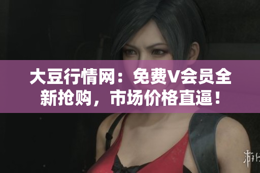 大豆行情網(wǎng)：免費V會員全新?lián)屬?，市場價格直逼！