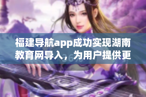 福建導(dǎo)航app成功實(shí)現(xiàn)湖南教育網(wǎng)導(dǎo)入，為用戶提供更便捷的教育資源獲取