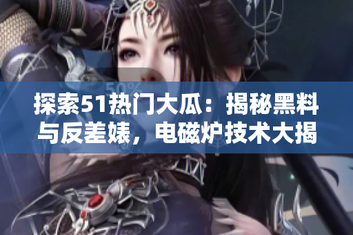 探索51熱門大瓜：揭秘黑料與反差婊，電磁爐技術(shù)大揭秘