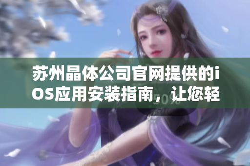 蘇州晶體公司官網(wǎng)提供的iOS應(yīng)用安裝指南，讓您輕松玩轉(zhuǎn)晶體科技！