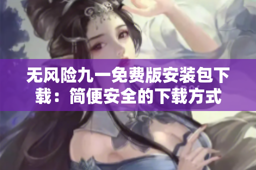 無(wú)風(fēng)險(xiǎn)九一免費(fèi)版安裝包下載：簡(jiǎn)便安全的下載方式