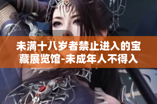 未滿(mǎn)十八歲者禁止進(jìn)入的寶藏展覽館-未成年人不得入內(nèi)展館新規(guī)定。