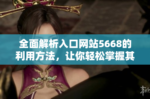 全面解析入口網(wǎng)站5668的利用方法，讓你輕松掌握其功能特點(diǎn)