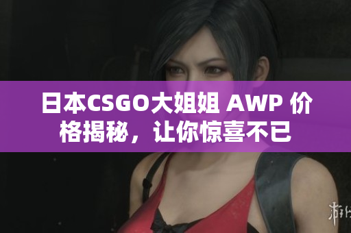 日本CSGO大姐姐 AWP 價(jià)格揭秘，讓你驚喜不已