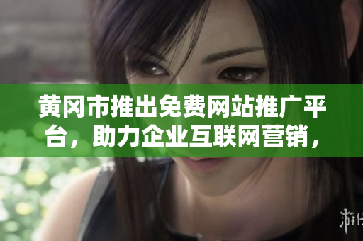 黃岡市推出免費(fèi)網(wǎng)站推廣平臺(tái)，助力企業(yè)互聯(lián)網(wǎng)營(yíng)銷(xiāo)，免費(fèi)注冊(cè)即享宣傳利器
