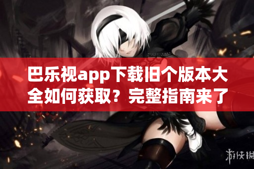 巴樂(lè)視app下載舊個(gè)版本大全如何獲??？完整指南來(lái)了