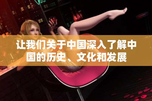 讓我們關(guān)于中國深入了解中國的歷史、文化和發(fā)展