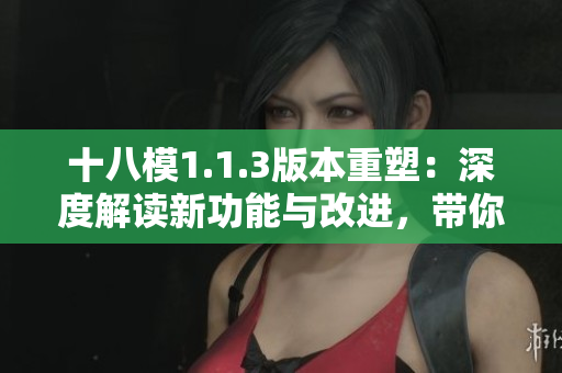 十八模1.1.3版本重塑：深度解讀新功能與改進(jìn)，帶你探索創(chuàng)新之路
