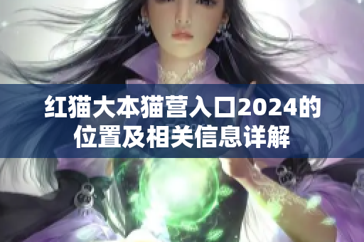 紅貓大本貓營(yíng)入口2024的位置及相關(guān)信息詳解