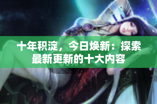 十年積淀，今日煥新：探索最新更新的十大內(nèi)容