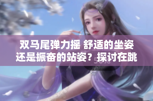 雙馬尾彈力搖 舒適的坐姿還是振奮的站姿？探討在跳舞時(shí)的不同選擇