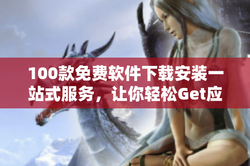 100款免費(fèi)軟件下載安裝一站式服務(wù)，讓你輕松Get應(yīng)用