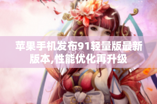 蘋(píng)果手機(jī)發(fā)布91輕量版最新版本,性能優(yōu)化再升級(jí)