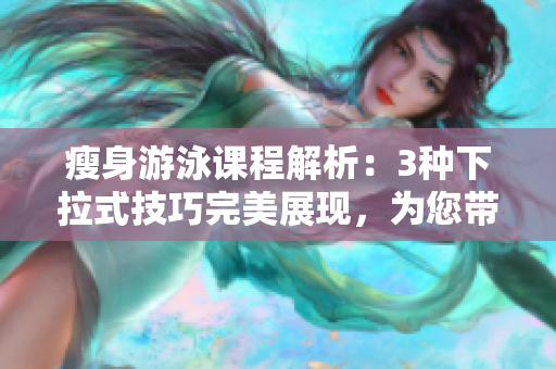 瘦身游泳課程解析：3種下拉式技巧完美展現(xiàn)，為您帶來(lái)無(wú)遮攔的無(wú)縫體驗(yàn)