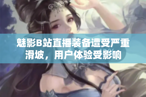 魅影B站直播裝備遭受嚴(yán)重滑坡，用戶體驗(yàn)受影響