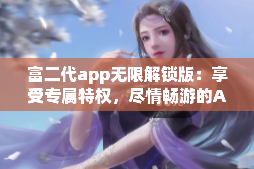 富二代app無限解鎖版：享受專屬特權(quán)，盡情暢游的App快樂時(shí)光