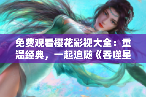 免費(fèi)觀看櫻花影視大全：重溫經(jīng)典，一起追隨《吞噬星空》的視聽盛宴