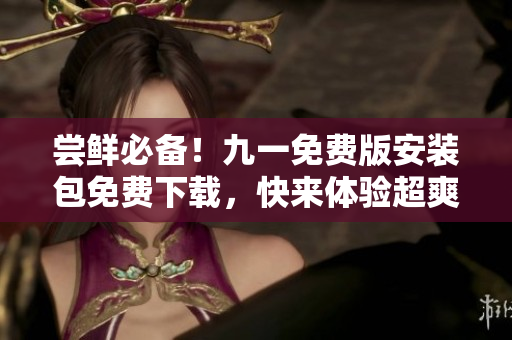 嘗鮮必備！九一免費(fèi)版安裝包免費(fèi)下載，快來體驗(yàn)超爽功能！