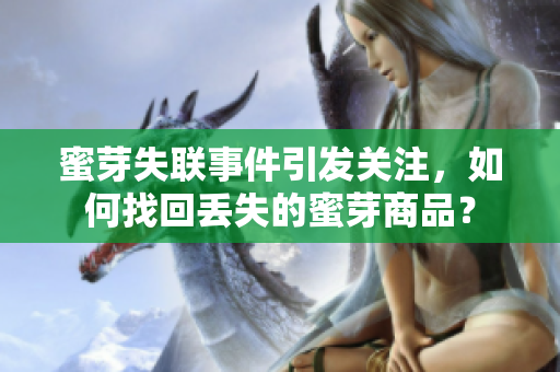 蜜芽失聯(lián)事件引發(fā)關(guān)注，如何找回丟失的蜜芽商品？