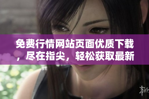 免費(fèi)行情網(wǎng)站頁(yè)面優(yōu)質(zhì)下載，盡在指尖，輕松獲取最新行情！