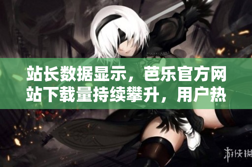 站長數(shù)據(jù)顯示，芭樂官方網(wǎng)站下載量持續(xù)攀升，用戶熱情高漲