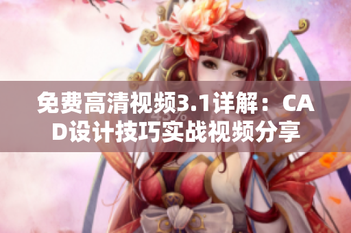 免費高清視頻3.1詳解：CAD設計技巧實戰(zhàn)視頻分享