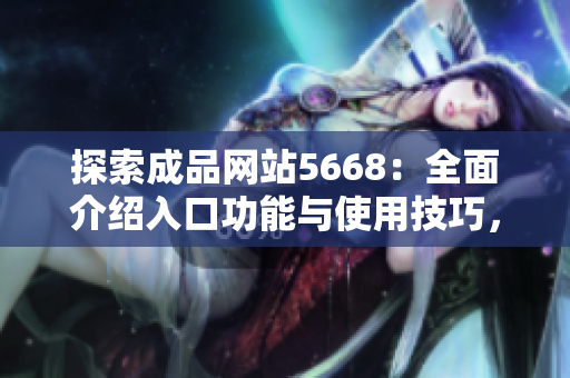 探索成品網(wǎng)站5668：全面介紹入口功能與使用技巧，帶你發(fā)現(xiàn)更多可能