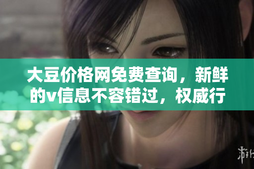 大豆價格網(wǎng)免費查詢，新鮮的v信息不容錯過，權(quán)威行情為您解惑