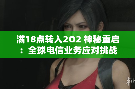 滿18點(diǎn)轉(zhuǎn)入2O2 神秘重啟：全球電信業(yè)務(wù)應(yīng)對挑戰(zhàn)